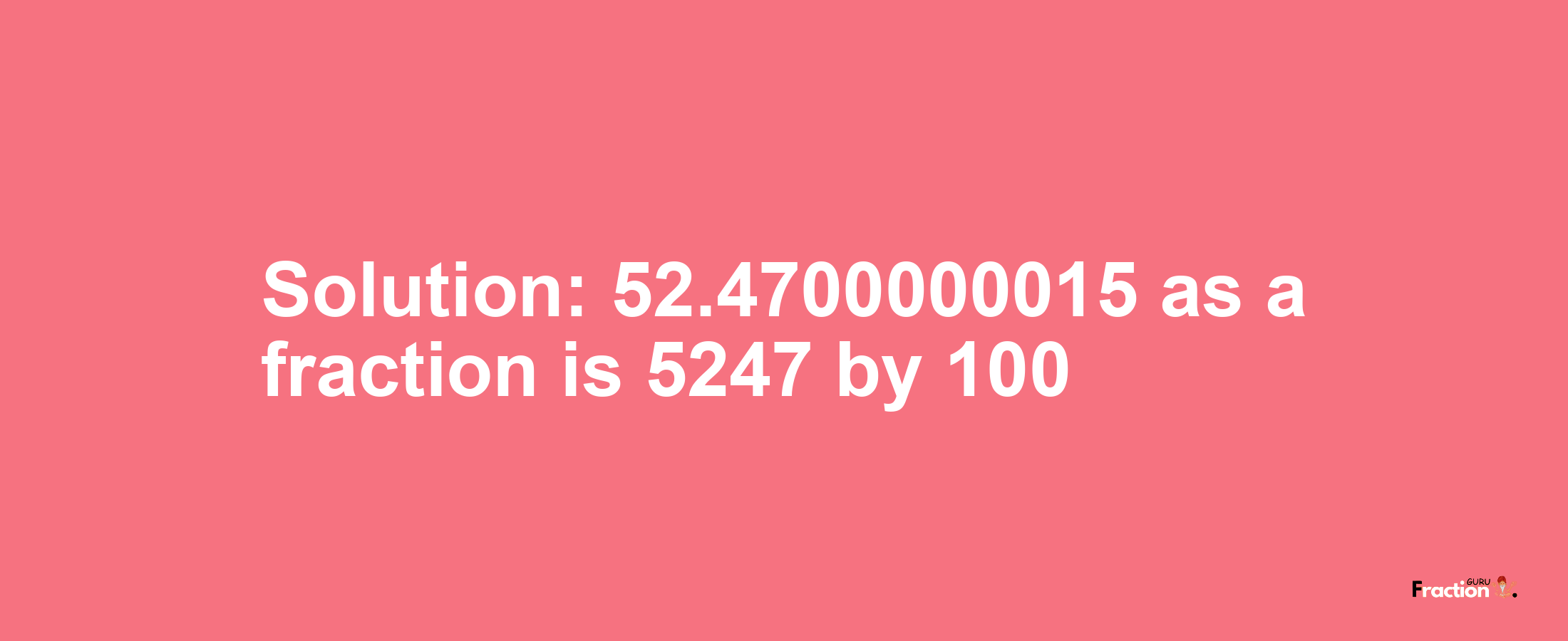 Solution:52.4700000015 as a fraction is 5247/100